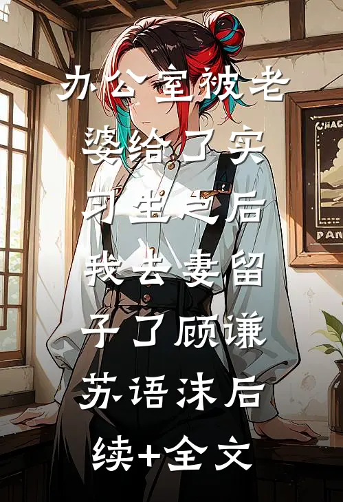 办公室被老婆给了实习生之后，我去妻留子了顾谦苏语沫后续+全文