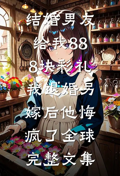 结婚男友给我888块彩礼，我退婚另嫁后他悔疯了全球完整文集