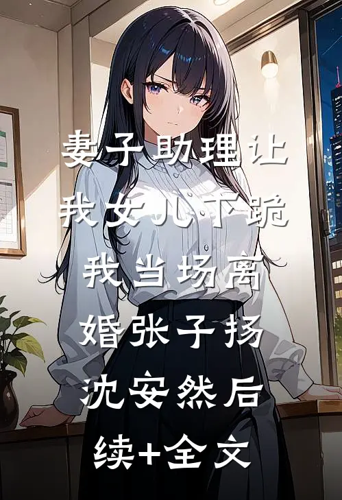 妻子助理让我女儿下跪，我当场离婚张子扬沈安然后续+全文