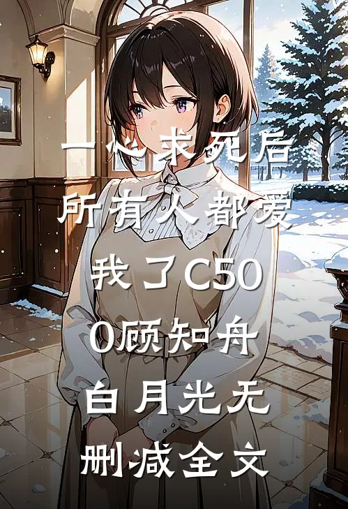一心求死后，所有人都爱我了C500顾知舟白月光无删减全文