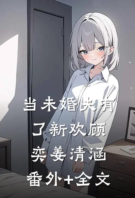 当未婚夫有了新欢顾奕姜清涵:(番外)+(全文)