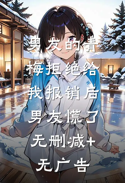 男友的青梅拒绝给我报销后，男友慌了无删减+无广告