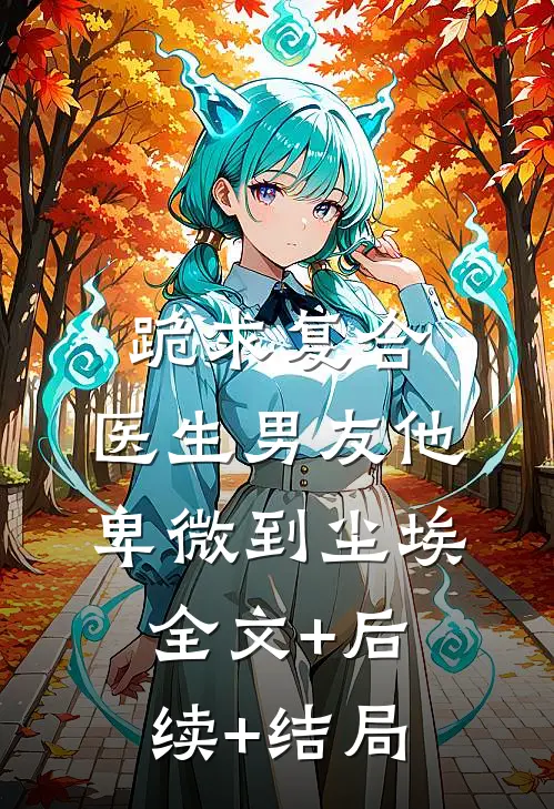 跪求复合：医生男友他卑微到尘埃全文+后续+结局