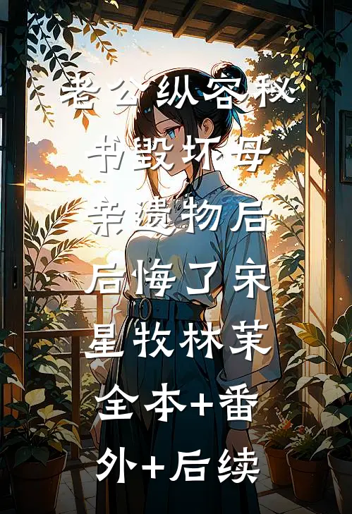 老公纵容秘书毁坏母亲遗物后后悔了宋星牧林茉全本+番外+后续