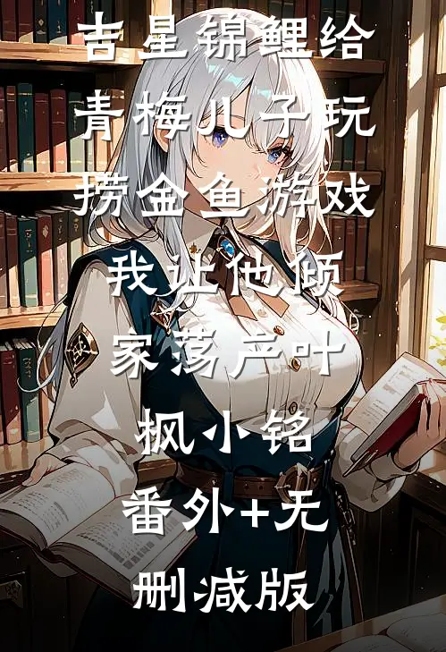 老公拿我的吉星锦鲤给青梅儿子玩捞金鱼游戏，我让他倾家荡产叶枫小铭:番外+无删减版