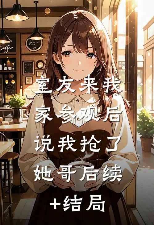 室友来我家参观后，说我抢了她哥后续+结局