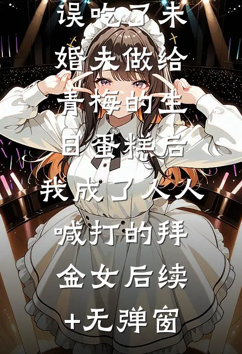 误吃了未婚夫做给青梅的生日蛋糕后，我成了人人喊打的拜金女后续+无弹窗