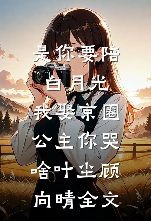 是你要陪白月光，我娶京圈公主你哭啥叶尘顾向晴全文