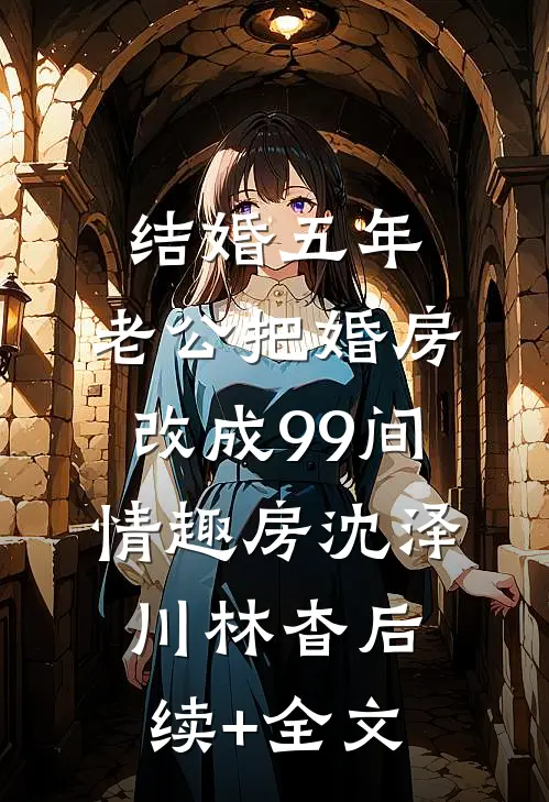 结婚五年，老公把婚房改成99间情趣房沈泽川林杳后续+全文