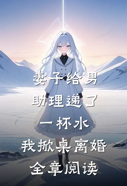 妻子给男助理递了一杯水，我掀桌离婚全章阅读
