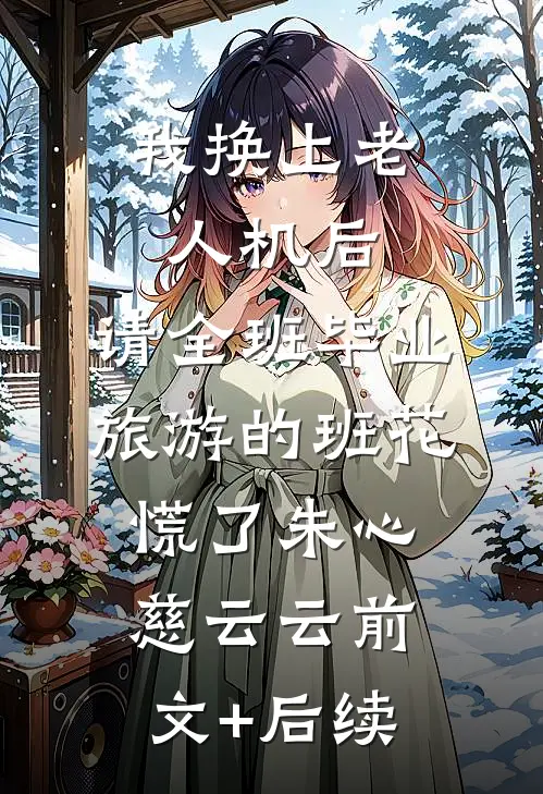 我换上老人机后，请全班毕业旅游的班花慌了朱心慈云云前文+后续
