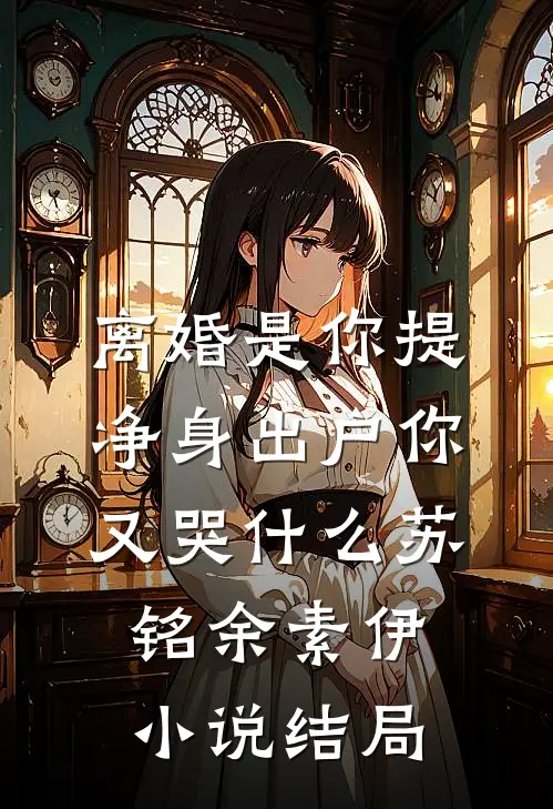 离婚是你提，净身出户你又哭什么苏铭余素伊小说结局