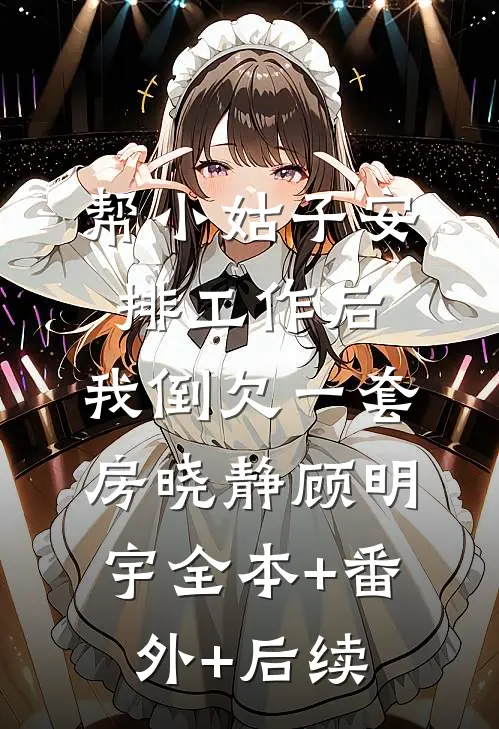 帮小姑子安排工作后，我倒欠一套房晓静顾明宇全本+番外+后续