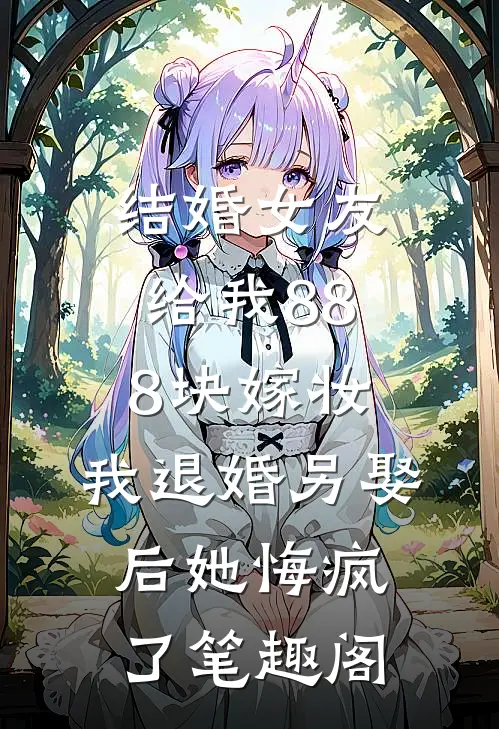 结婚女友给我888块嫁妆，我退婚另娶后她悔疯了笔趣阁