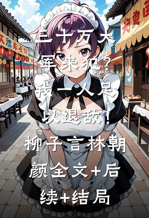 三十万大军来犯？我一人足以退敌！柳子言林朝颜全文+后续+结局