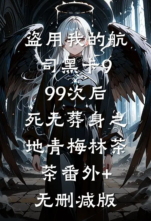 盗用我的航司黑卡999次后，死无葬身之地青梅林茶茶番外+无删减版
