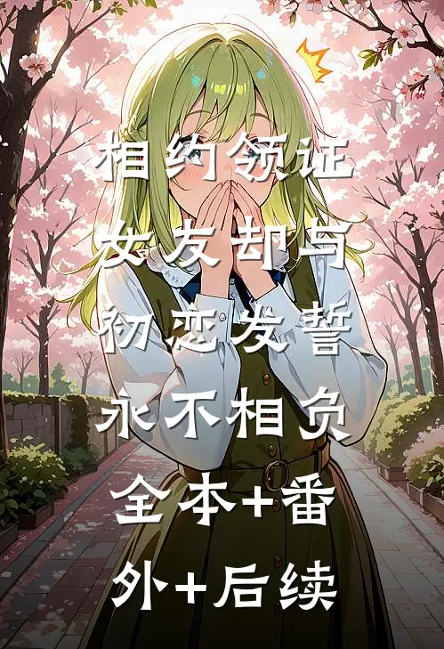 相约领证，女友却与初恋发誓永不相负:全本+番外+后续