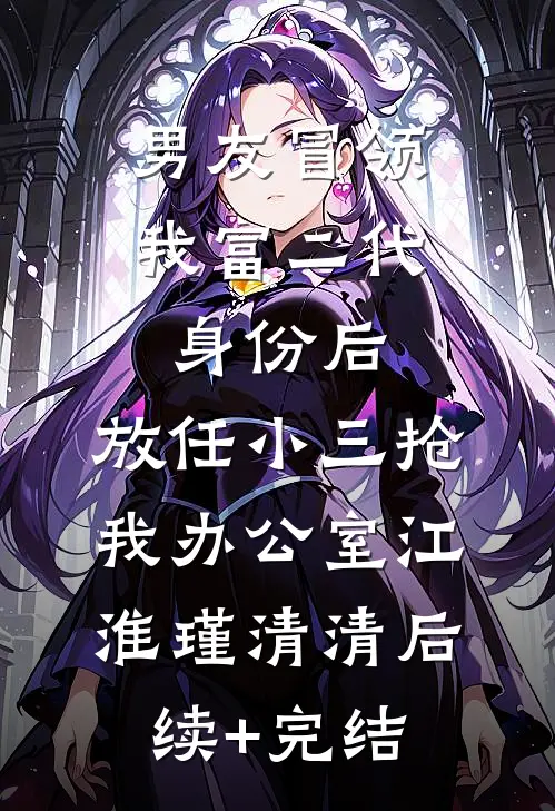 男友冒领我富二代身份后，放任小三抢我办公室江淮瑾清清后续+完结