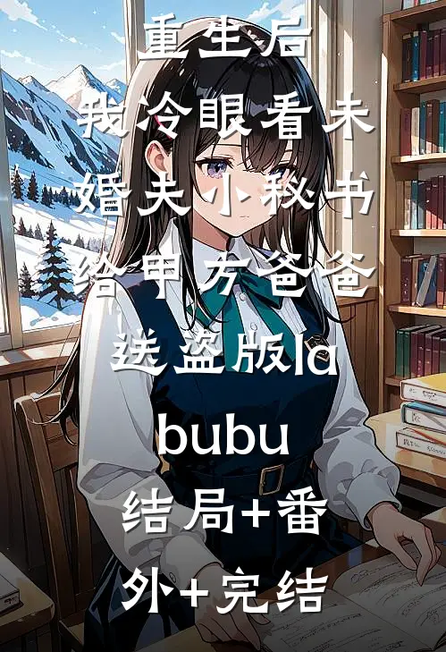 重生后，我冷眼看未婚夫小秘书给甲方爸爸送盗版labubu:结局+番外+完结