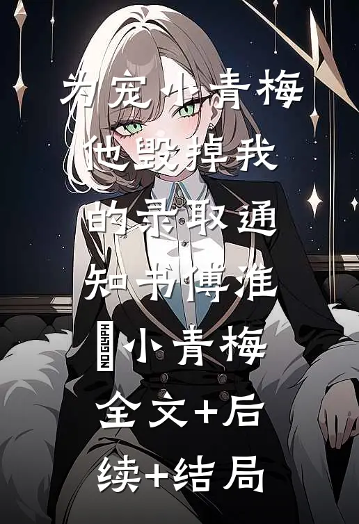为宠小青梅，他毁掉我的录取通知书傅淮旻小青梅:全文+后续+结局