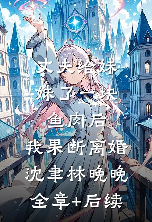 丈夫给妹妹了一块鱼肉后，我果断离婚沈聿林晚晚全章+后续