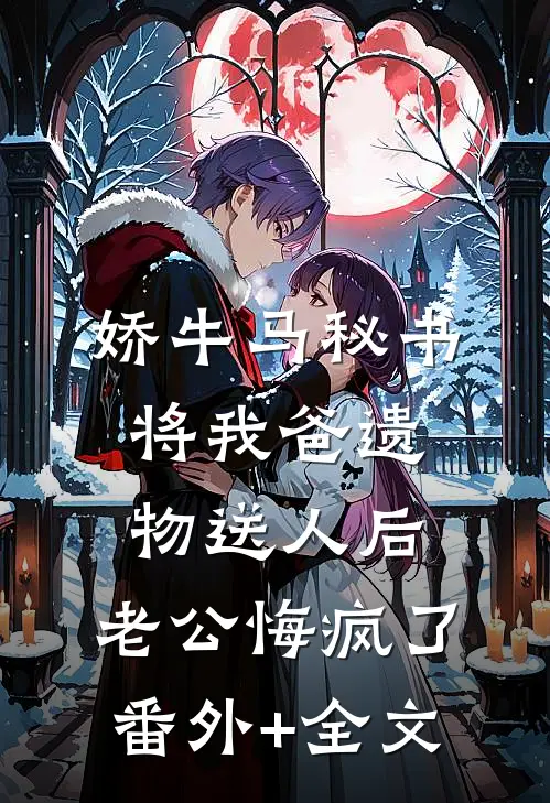 娇牛马秘书将我爸遗物送人后，老公悔疯了:(番外)+(全文)