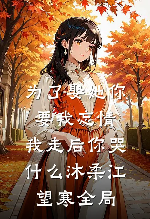 为了娶她你要我忘情，我走后你哭什么沐柔江望寒全局
