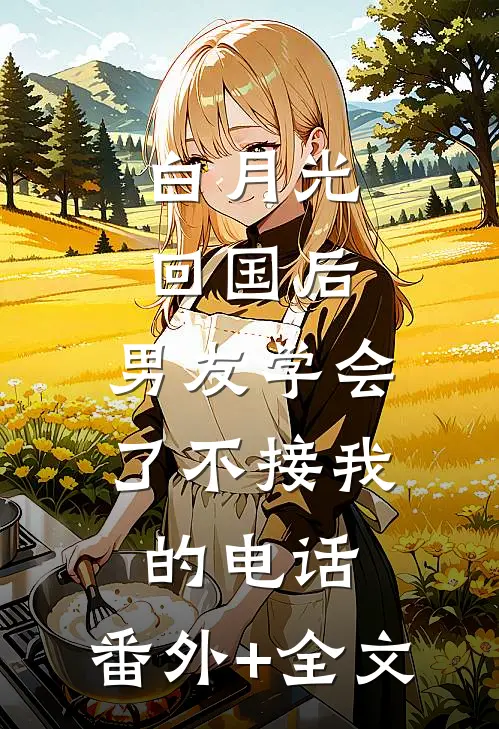 白月光回国后，男友学会了不接我的电话:(番外)+(全文)