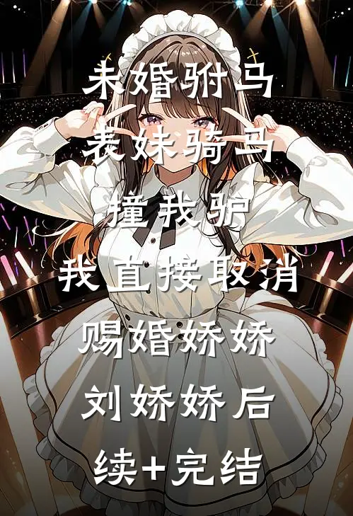 未婚驸马表妹骑马撞我驴，我直接取消赐婚娇娇刘娇娇后续+完结