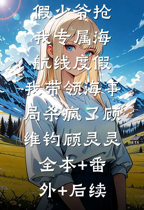假少爷抢我专属海航线度假，我带领海事局杀疯了顾维钧顾灵灵全本+番外+后续