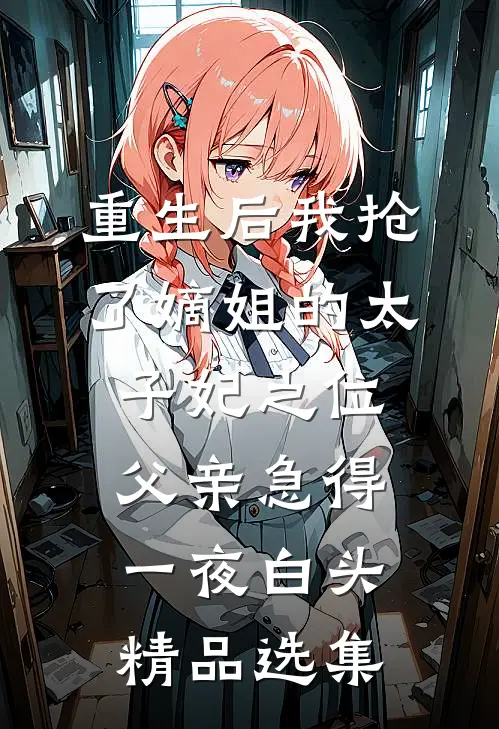 重生后我抢了嫡姐的太子妃之位，父亲急得一夜白头精品选集