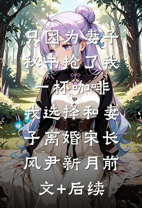 只因为妻子秘书抢了我一杯咖啡，我选择和妻子离婚宋长风尹新月前文+后续