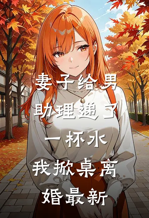 妻子给男助理递了一杯水，我掀桌离婚最新
