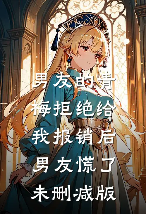 男友的青梅拒绝给我报销后，男友慌了未删减版