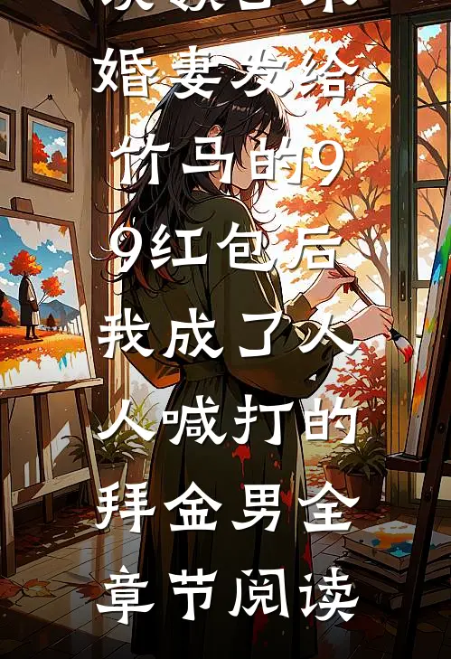 误领了未婚妻发给竹马的99红包后，我成了人人喊打的拜金男全章节阅读