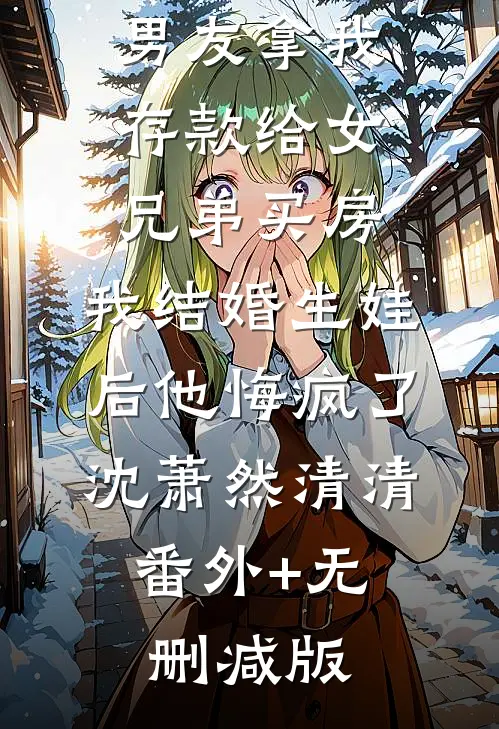 男友拿我存款给女兄弟买房，我结婚生娃后他悔疯了沈萧然清清:番外+无删减版