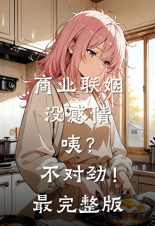 商业联姻没感情，咦？不对劲！最完整版