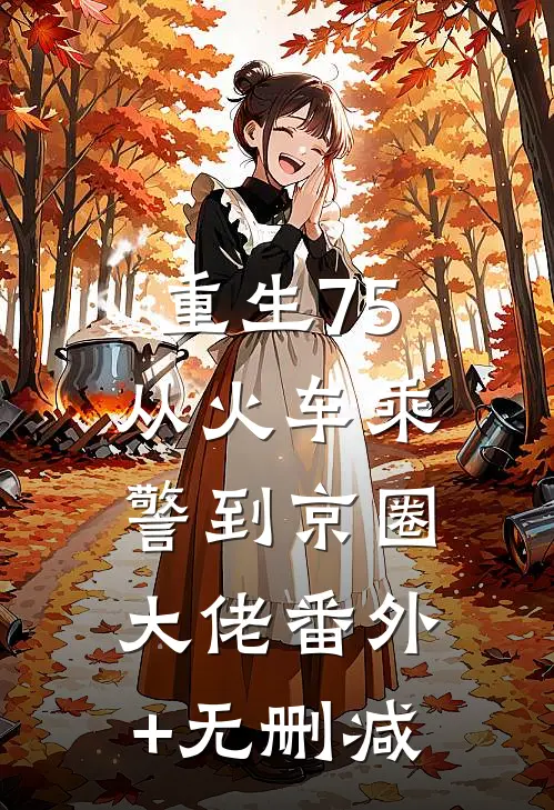 重生75：从火车乘警到京圈大佬番外+无删减
