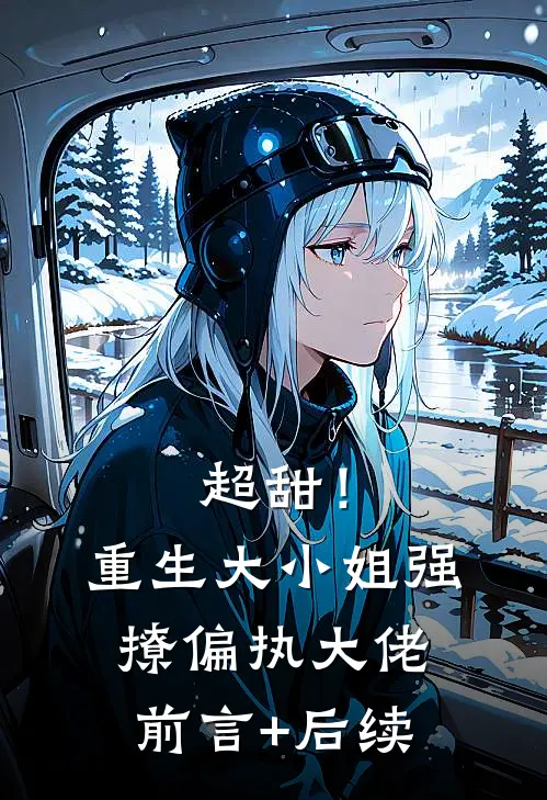 超甜！重生大小姐强撩偏执大佬前言+后续