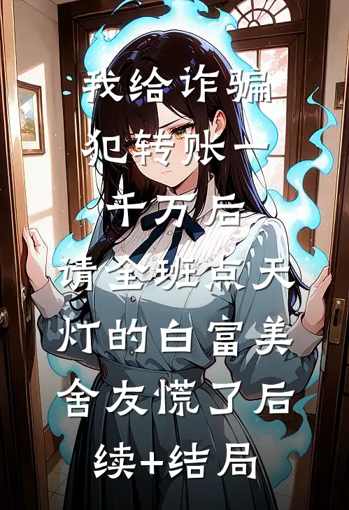 我给诈骗犯转账一千万后，请全班点天灯的白富美舍友慌了后续+结局