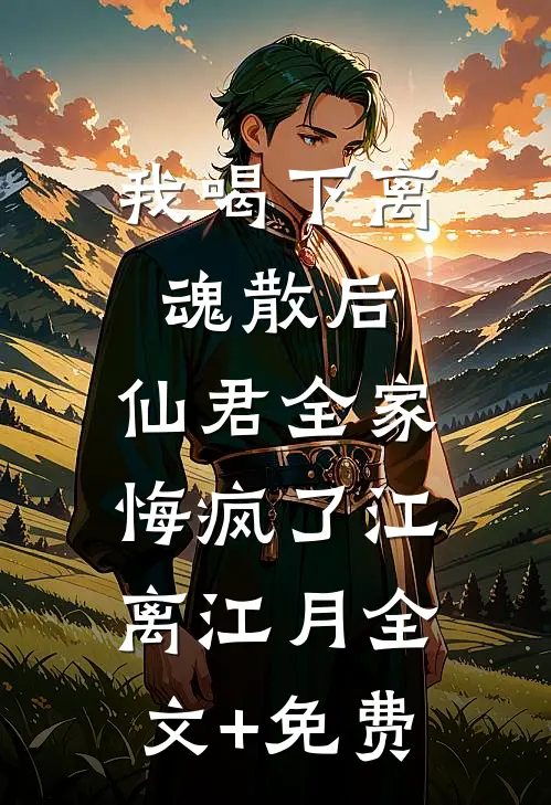 我喝下离魂散后，仙君全家悔疯了江离江月全文+免费