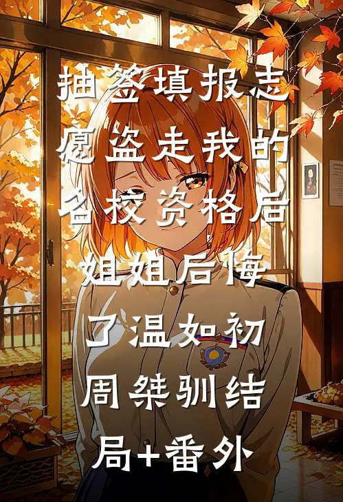 抽签填报志愿盗走我的名校资格后，姐姐后悔了温如初周桀驯结局+番外