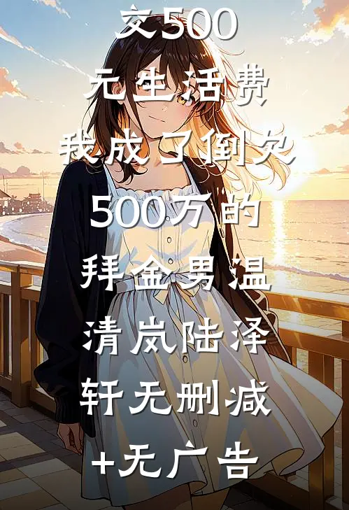 女友每月上交500元生活费，我成了倒欠500万的拜金男温清岚陆泽轩无删减+无广告