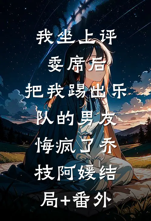 我坐上评委席后，把我踢出乐队的男友悔疯了乔枝阿媛结局+番外