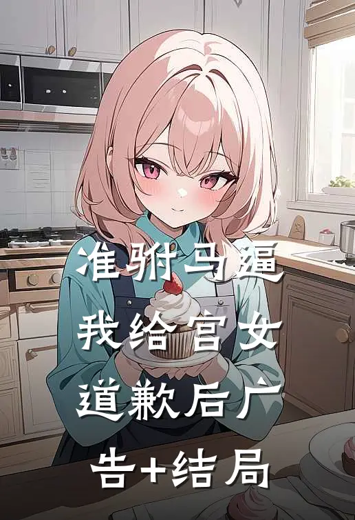 准驸马逼我给宫女道歉后广告+结局