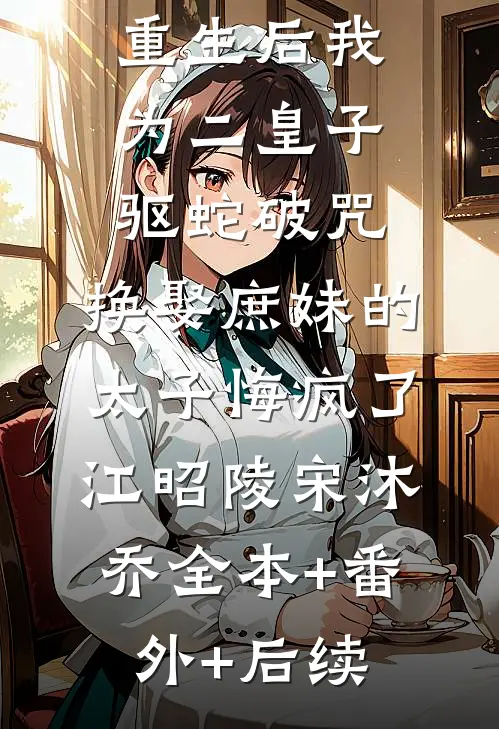 重生后我为二皇子驱蛇破咒，换娶庶妹的太子悔疯了江昭陵宋沐乔全本+番外+后续