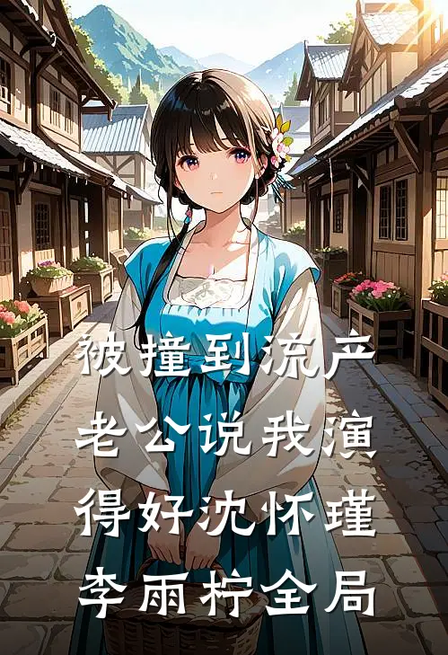 被撞到流产，老公说我演得好沈怀瑾李雨柠全局
