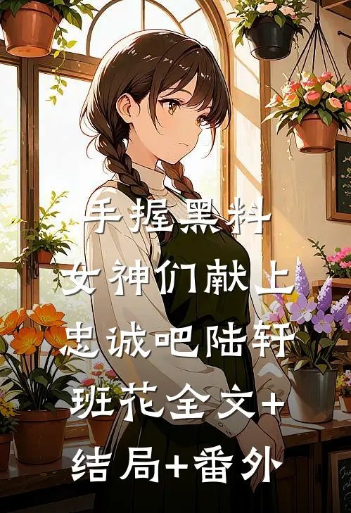 手握黑料，女神们献上忠诚吧陆轩班花全文+结局+番外