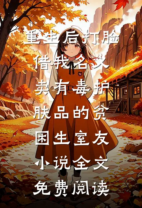重生后打脸借我名义卖有毒护肤品的贫困生室友小说全文免费阅读