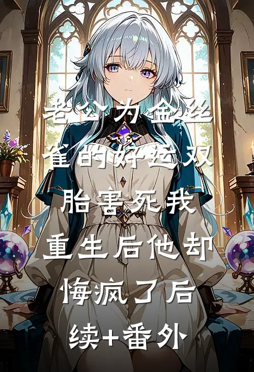 老公为金丝雀的好运双胎害死我，重生后他却悔疯了后续+番外